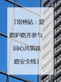 常州站：爱路护路齐参与 同心共筑铁路安全线