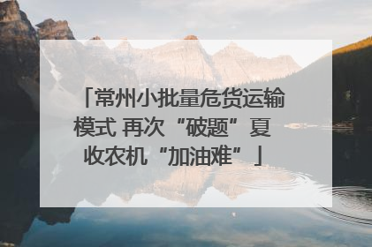 常州小批量危货运输模式 再次“破题”夏收农机“加油难”