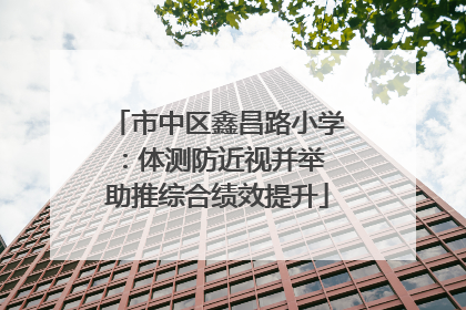 市中区鑫昌路小学：体测防近视并举 助推综合绩效提升