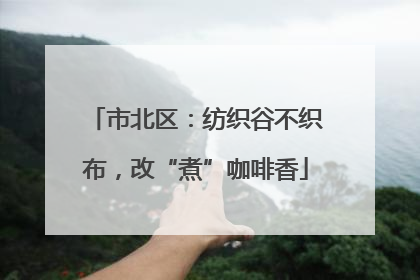 市北区：纺织谷不织布，改“煮”咖啡香
