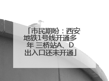 市民期盼：西安地铁1号线开通多年 三桥站A、D出入口还未开通