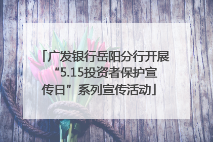 广发银行岳阳分行开展“5.15投资者保护宣传日”系列宣传活动