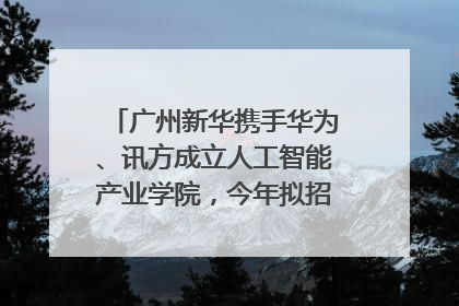 广州新华携手华为、讯方成立人工智能产业学院，今年拟招生150人