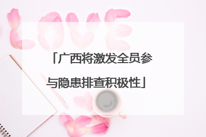 广西将激发全员参与隐患排查积极性