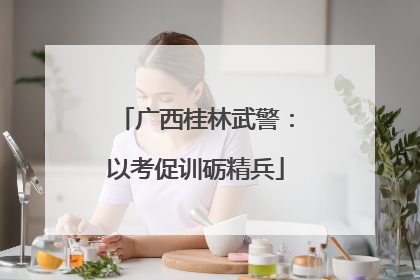 广西桂林武警：以考促训砺精兵
