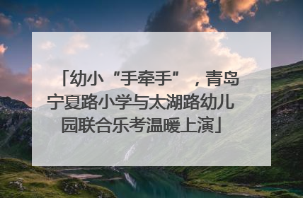 幼小“手牵手”，青岛宁夏路小学与太湖路幼儿园联合乐考温暖上演