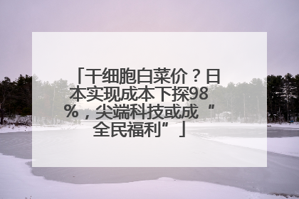 干细胞白菜价？日本实现成本下探98%，尖端科技或成“全民福利”