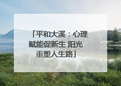 平和大溪：心理赋能促新生 阳光重塑人生路