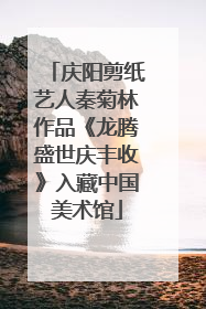 庆阳剪纸艺人秦菊林作品《龙腾盛世庆丰收》入藏中国美术馆