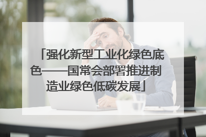 强化新型工业化绿色底色——国常会部署推进制造业绿色低碳发展