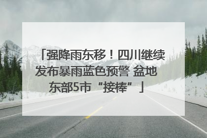 强降雨东移！四川继续发布暴雨蓝色预警 盆地东部5市“接棒”