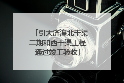 引大济湟北干渠二期和西干渠工程通过竣工验收