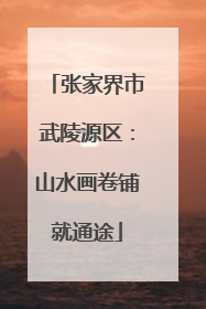 张家界市武陵源区：山水画卷铺就通途