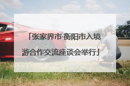 张家界市·衡阳市入境游合作交流座谈会举行