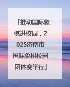 推动国际象棋进校园，2025济南市国际象棋校园团体赛举行