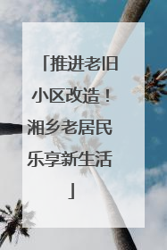 推进老旧小区改造！湘乡老居民乐享新生活