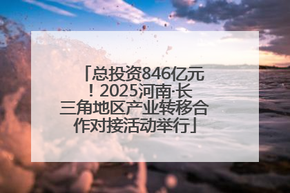 总投资846亿元！2025河南·长三角地区产业转移合作对接活动举行