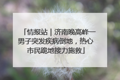情报站｜济南晚高峰一男子突发疾病倒地，热心市民跪地接力施救