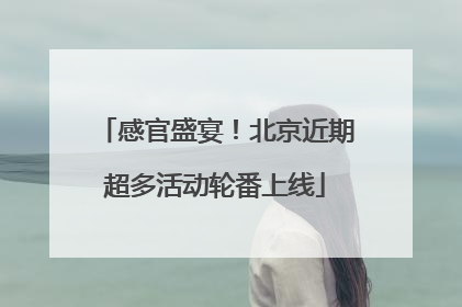 感官盛宴！北京近期超多活动轮番上线