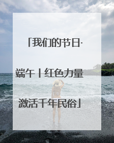 我们的节日·端午丨红色力量激活千年民俗