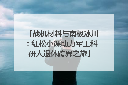 战机材料与南极冰川：红松小课助力军工科研人退休跨界之旅