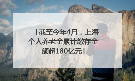 截至今年4月，上海个人养老金累计缴存金额超180亿元