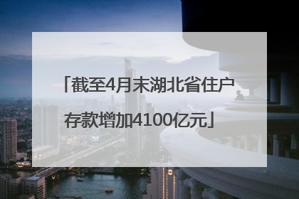 截至4月末湖北省住户存款增加4100亿元