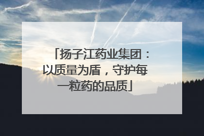 扬子江药业集团：以质量为盾，守护每一粒药的品质