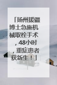 扬州援疆博士急施机械取栓手术，48小时，重症患者获新生！