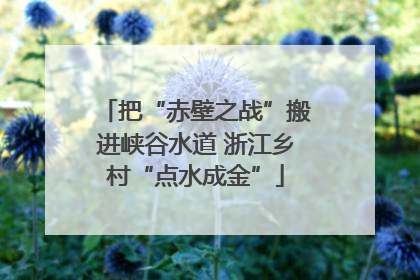 把“赤壁之战”搬进峡谷水道 浙江乡村“点水成金”