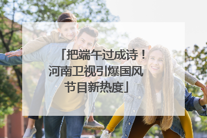 把端午过成诗！河南卫视引爆国风节目新热度