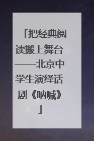 把经典阅读搬上舞台——北京中学生演绎话剧《呐喊》
