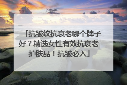 抗皱纹抗衰老哪个牌子好？精选女性有效抗衰老护肤品！抗皱必入