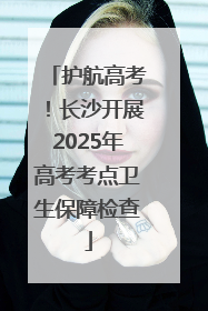 护航高考！长沙开展2025年高考考点卫生保障检查