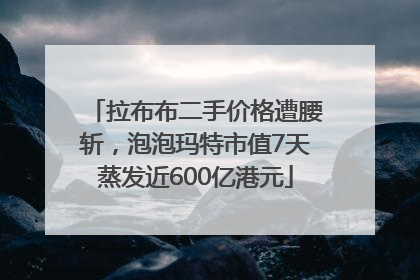 拉布布二手价格遭腰斩，泡泡玛特市值7天蒸发近600亿港元