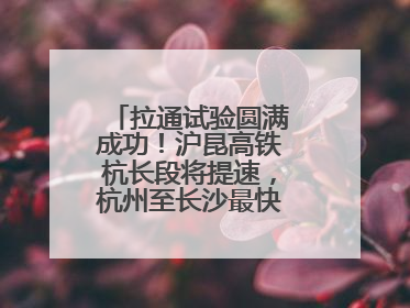 拉通试验圆满成功！沪昆高铁杭长段将提速，杭州至长沙最快3小时12分