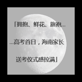 拥抱、鲜花、旗袍……高考首日，海南家长送考仪式感拉满