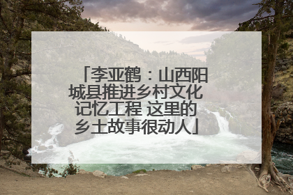 李亚鹤：山西阳城县推进乡村文化记忆工程 这里的乡土故事很动人