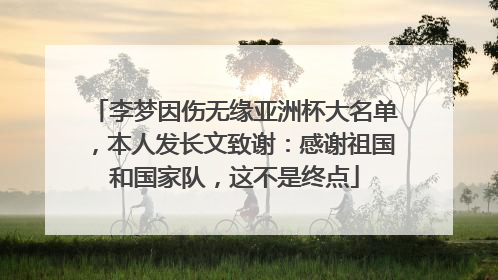 李梦因伤无缘亚洲杯大名单，本人发长文致谢：感谢祖国和国家队，这不是终点