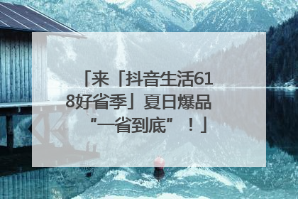 来「抖音生活618好省季」夏日爆品“一省到底”！