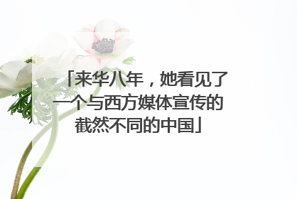 来华八年，她看见了一个与西方媒体宣传的截然不同的中国