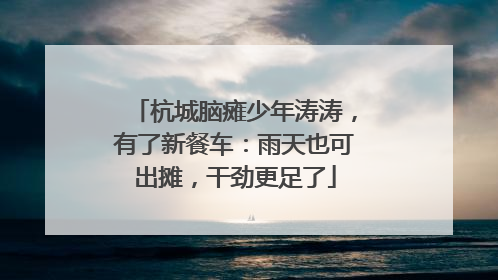 杭城脑瘫少年涛涛，有了新餐车：雨天也可出摊，干劲更足了
