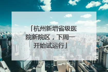 杭州新增省级医院新院区，下周一开始试运行