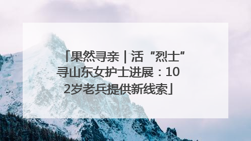 果然寻亲｜活“烈士”寻山东女护士进展：102岁老兵提供新线索