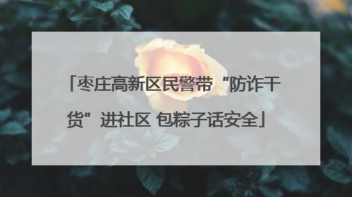 枣庄高新区民警带“防诈干货”进社区 包粽子话安全