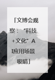 文博会观察：“科技+文化”AI应用场景吸睛