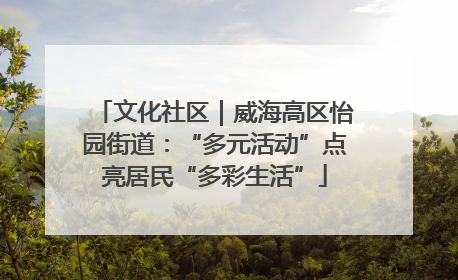 文化社区｜威海高区怡园街道：“多元活动”点亮居民“多彩生活”