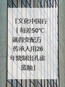 文化中国行丨每差50℃就得变配方 传承人用26年烧制出孔雀蓝釉
