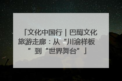 文化中国行｜巴蜀文化旅游走廊：从“川渝样板”到“世界舞台”