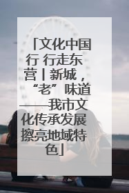 文化中国行 行走东营丨新城，“老”味道——我市文化传承发展擦亮地域特色